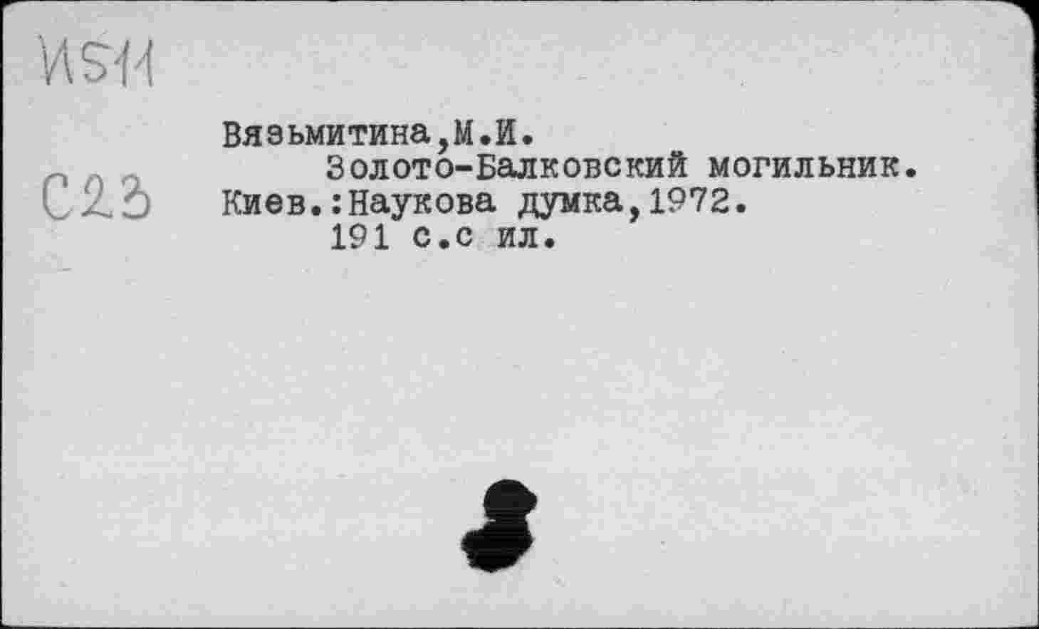 ﻿И s-и
C2.3
Вязьмитина,М.И.
Золото-Балковский могильник. Киев.: Наукова думка,1972.
191 с.с ил.
»